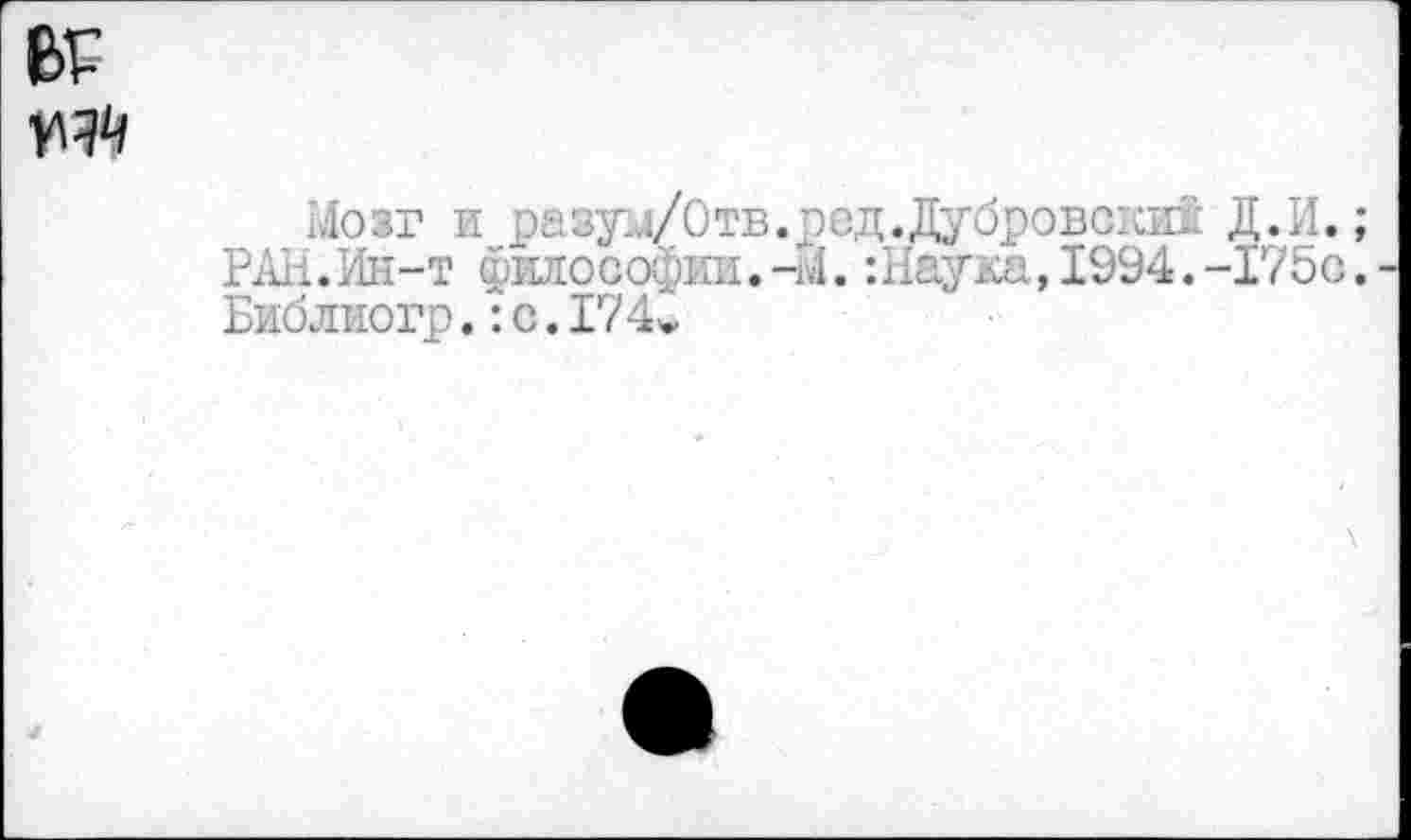 ﻿Мозг и разуи/Отв.ред.Дубровский Д.И. ; РАН.Ин-т философии.-М. :Наука,1994.-175о. Библиогр.: с.174*